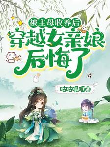 被主母收养后，穿越女亲娘后悔了阅读