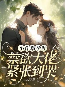 小作精孕吐,禁欲大佬紧张到哭