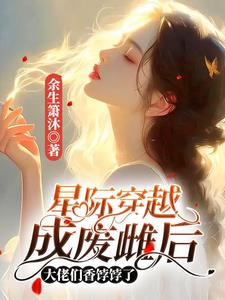 星际穿越成废雌后大佬们香饽饽了最新