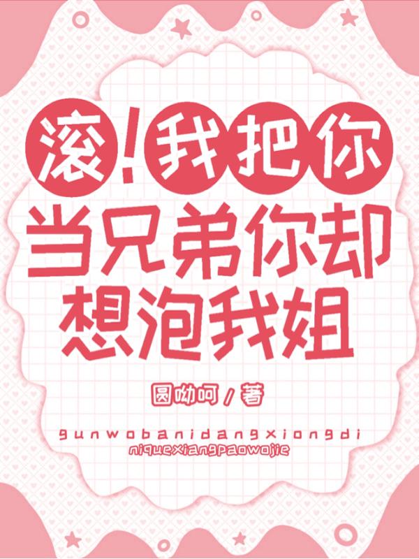 滚，我把你当兄弟，你却想泡我姐